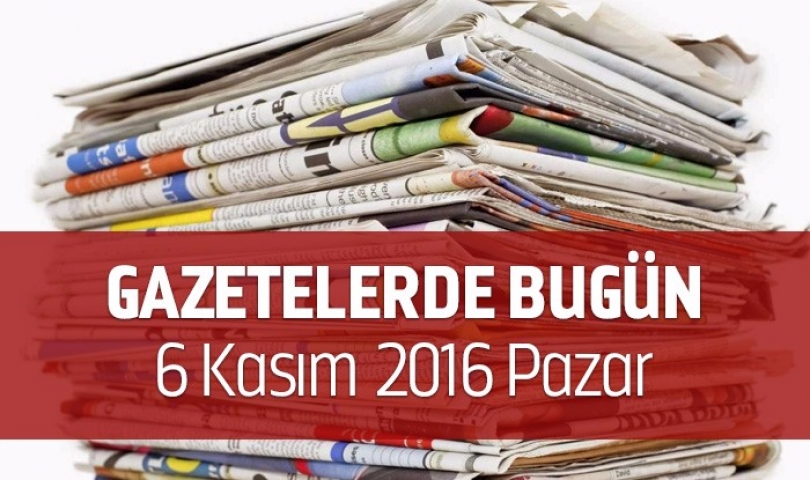 Gazetelerde Bugün 6 Kasım 2016 Pazar