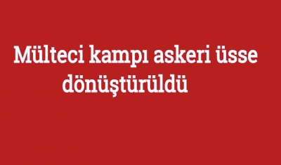 Mülteci kampı askeri üsse dönüştürüldü